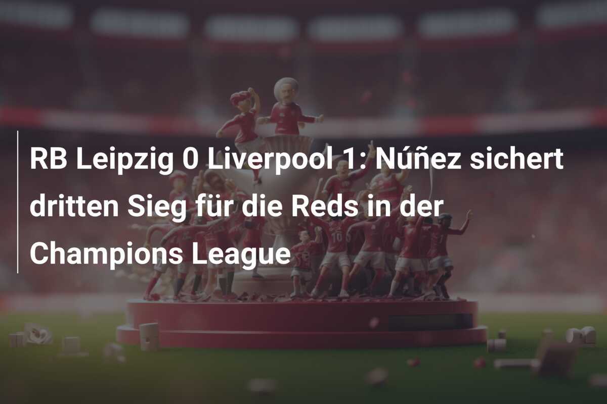 RB Leipzig 0 Liverpool 1: Núñez sichert dritten Sieg für die Reds in der Champions League