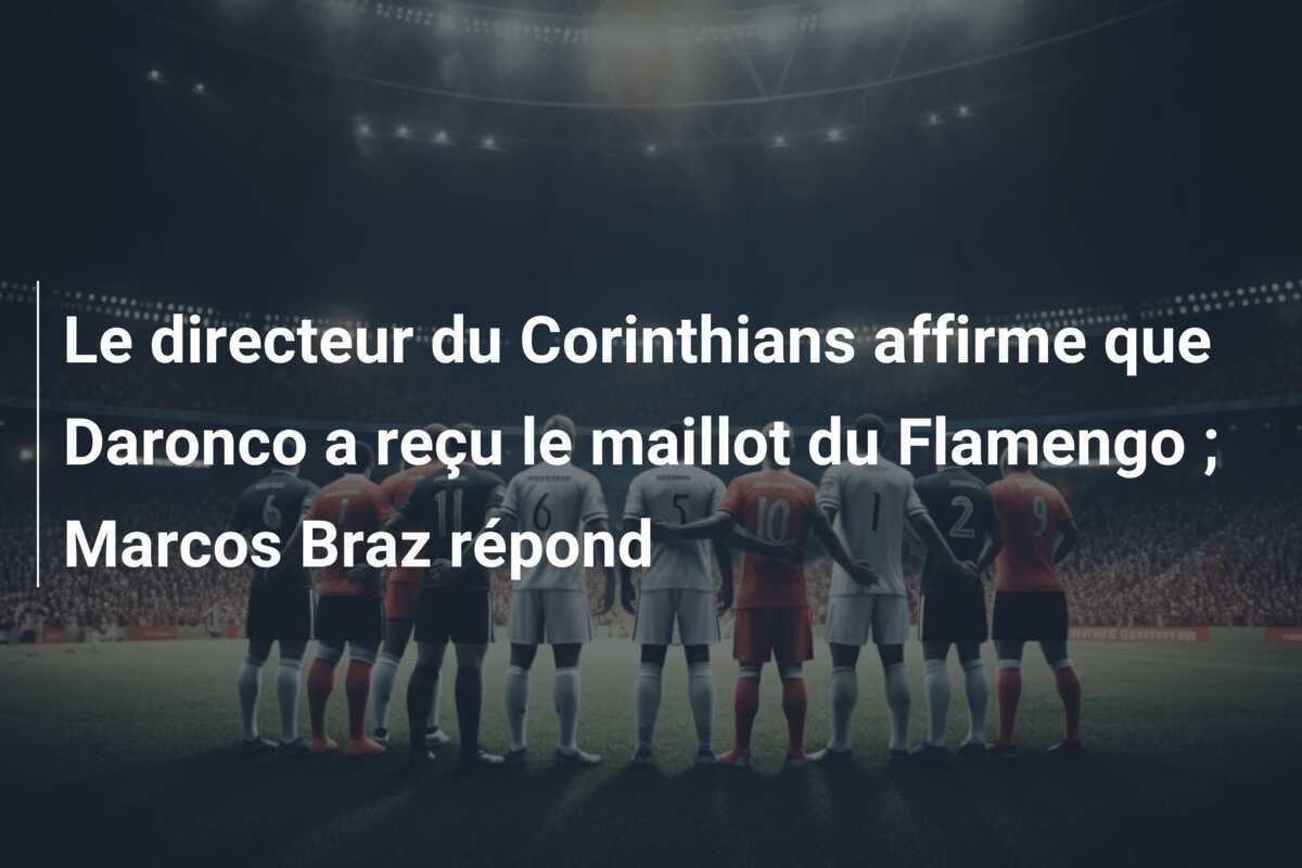 Le directeur du Corinthians affirme que Daronco a reçu le maillot du Flamengo ; Marcos Braz répond