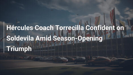 Torrecilla, fiducia a Soldevila e orgoglio Hércules dopo il debutto vincente