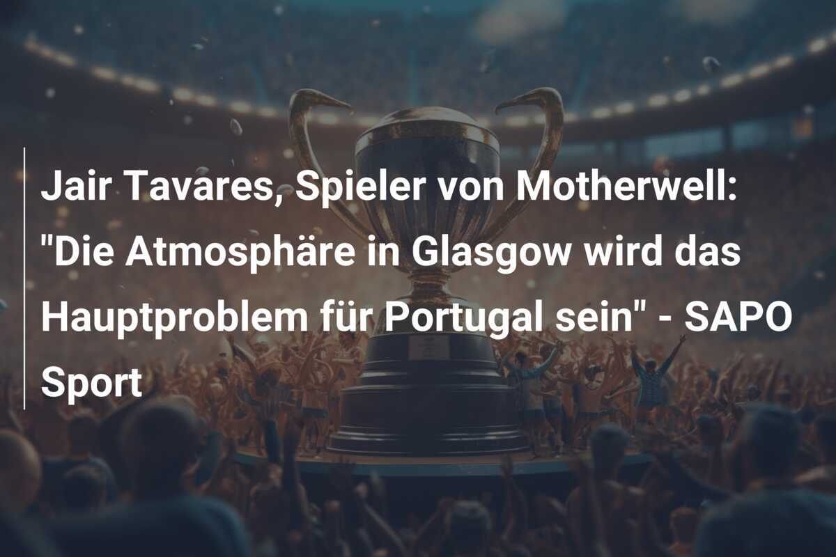 Jair Tavares, Spieler von Motherwell: "Die Atmosphäre in Glasgow wird das Hauptproblem für Portugal sein" - SAPO Sport
