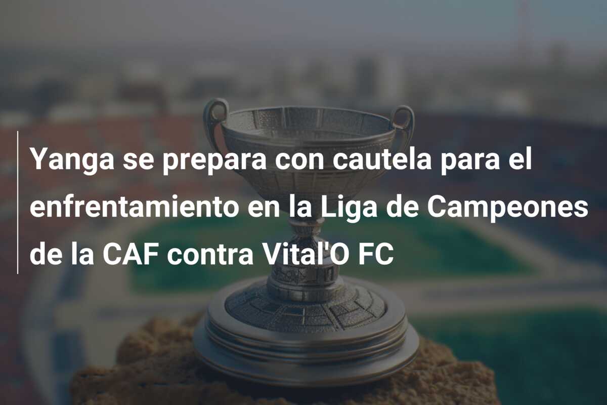 Yanga se prepara con cautela para el enfrentamiento en la Liga de Campeones de la CAF contra Vital’O FC