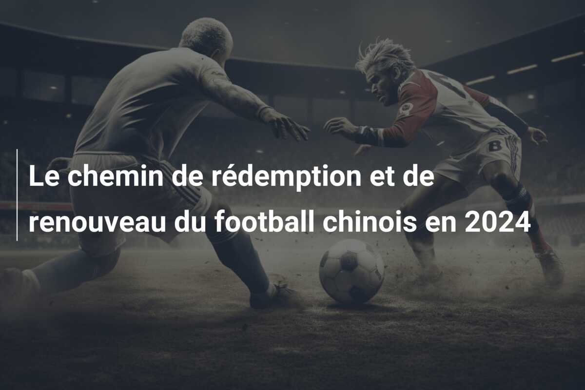 Le chemin de rédemption et de renouveau du football chinois en 2024