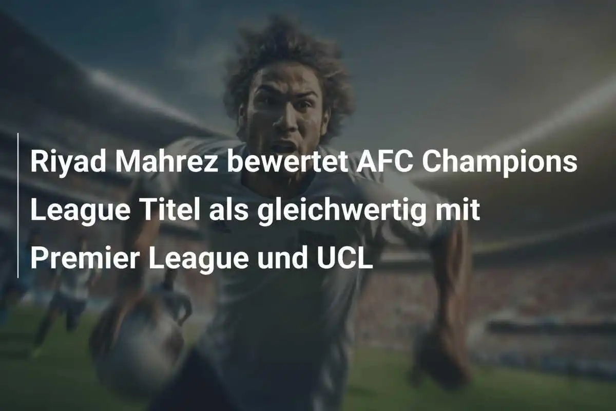 Riyad Mahrez bewertet AFC Champions League Titel als gleichwertig mit Premier League und UCL