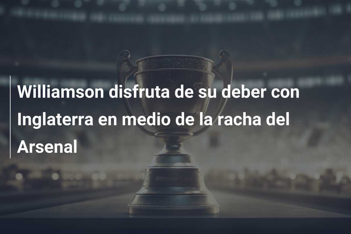Williamson disfruta de su deber con Inglaterra en medio de la racha del Arsenal