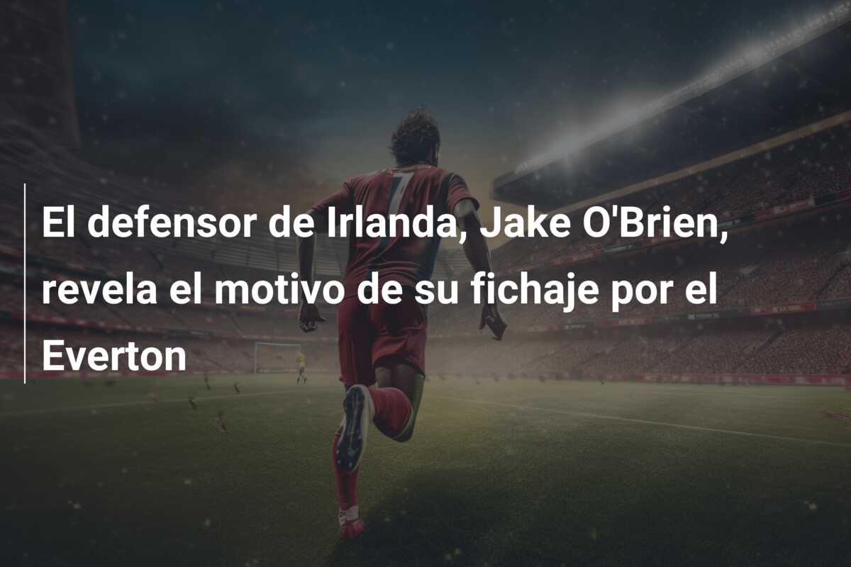 El defensor de Irlanda, Jake O’Brien, revela el motivo de su fichaje por el Everton