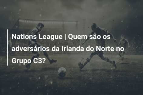 Nations League | Quem são os adversários da Irlanda do Norte no Grupo C3?