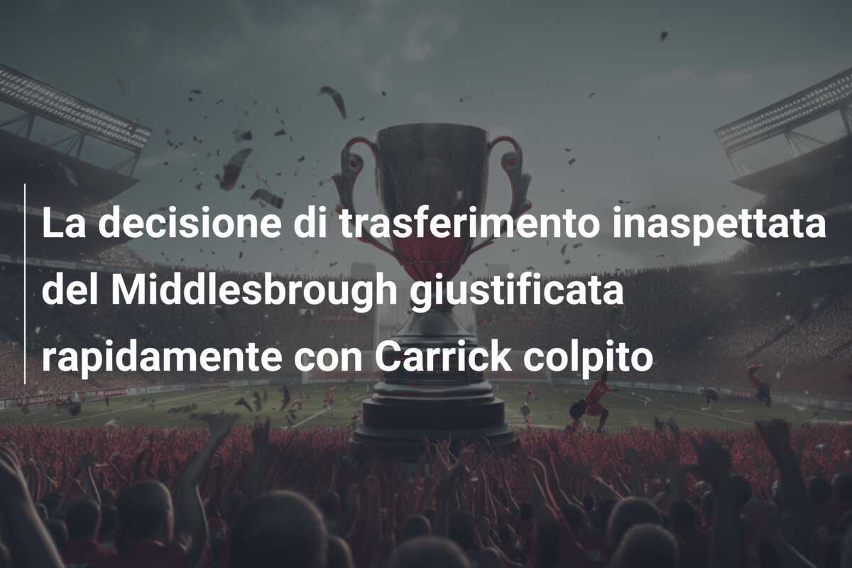 La decisione di trasferimento inaspettata del Middlesbrough giustificata rapidamente con Carrick colpito
