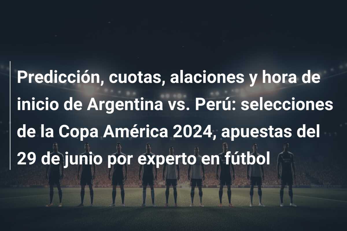 Predicción, cuotas, alaciones y hora de inicio de Argentina vs. Perú: selecciones de la Copa América 2024, apuestas del 29 de junio por experto en fútbol