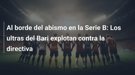 Al borde del abismo en la Serie B: Los ultras del Bari explotan contra la directiva