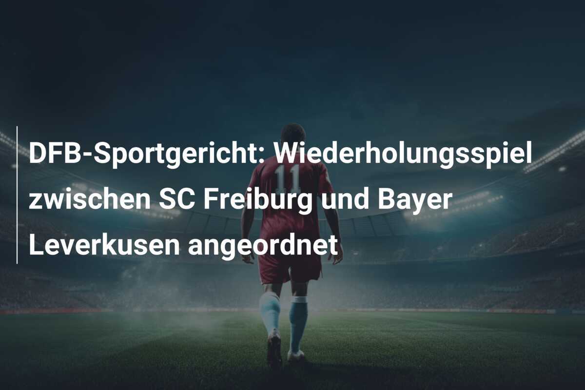 DFB-Sportgericht: Wiederholungsspiel zwischen SC Freiburg und Bayer Leverkusen angeordnet