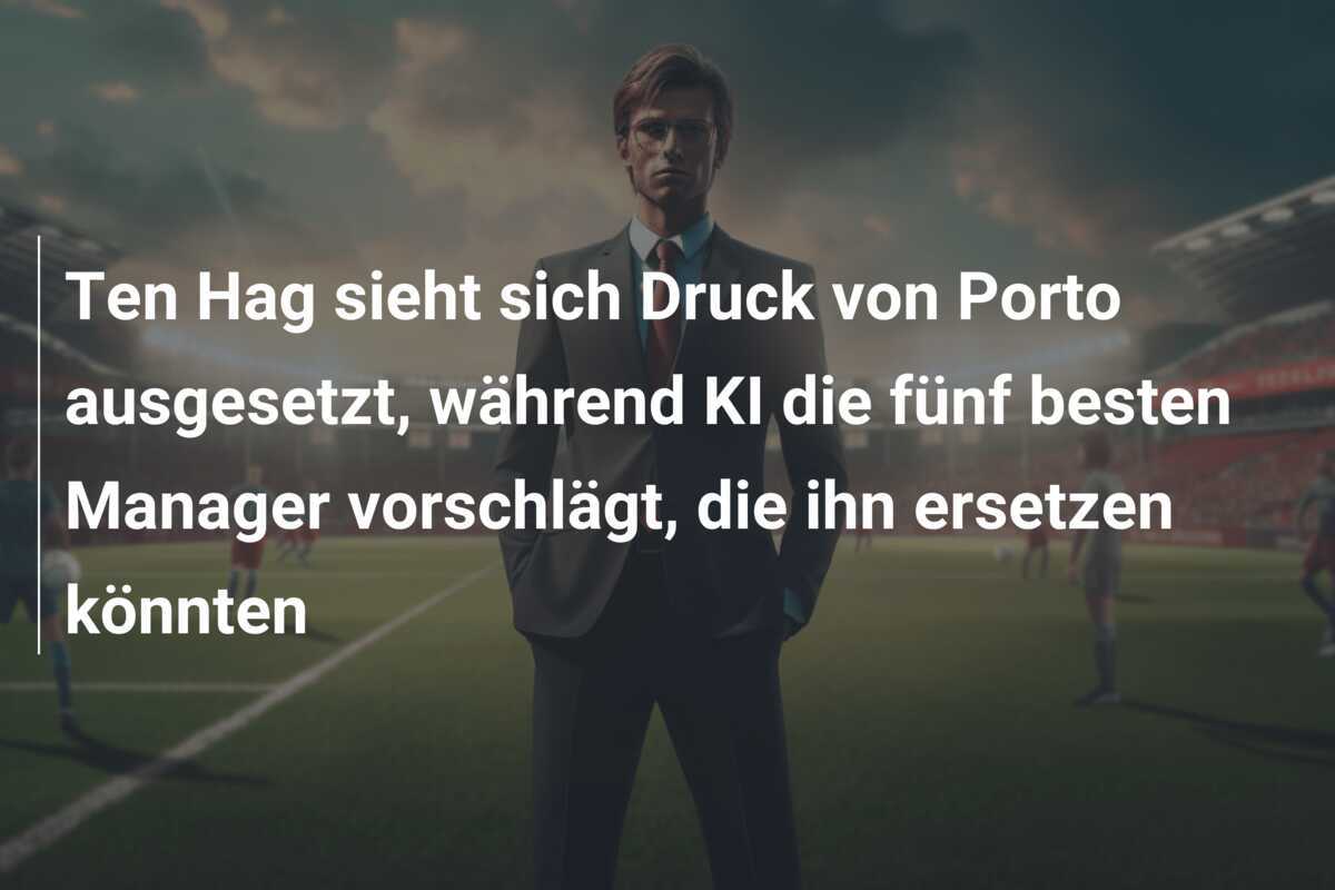 Ten Hag sieht sich Druck von Porto ausgesetzt, während KI die fünf besten Manager vorschlägt, die ihn ersetzen könnten