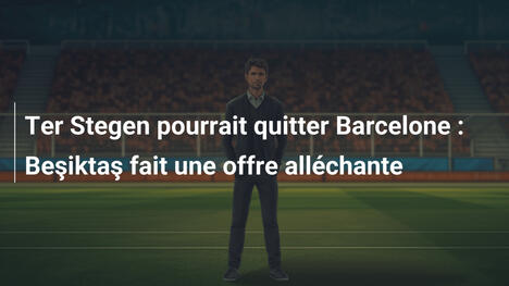 Ter Stegen pourrait quitter Barcelone : Beşiktaş fait une offre alléchante