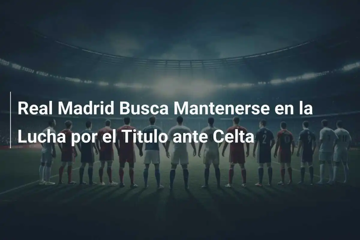 Real Madrid Busca Mantenerse en la Lucha por el Titulo ante Celta