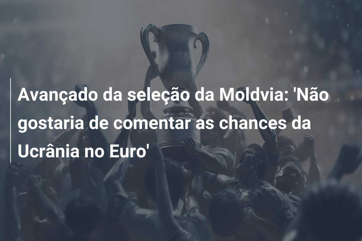 Avançado da seleção da Moldvia: ‘Não gostaria de comentar as chances da Ucrânia no Euro’