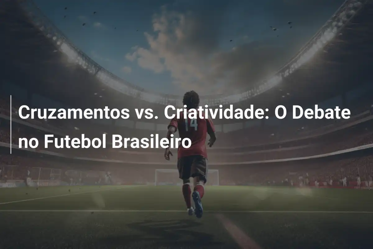 Cruzamentos vs. Criatividade: O Debate no Futebol Brasileiro