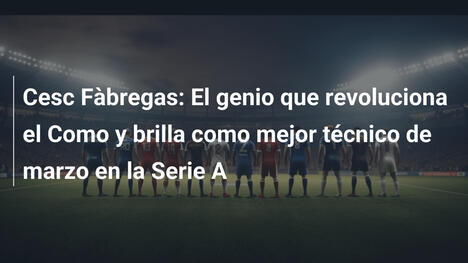 Cesc Fàbregas: El genio que revoluciona el Como y brilla como mejor técnico de marzo en la Serie A