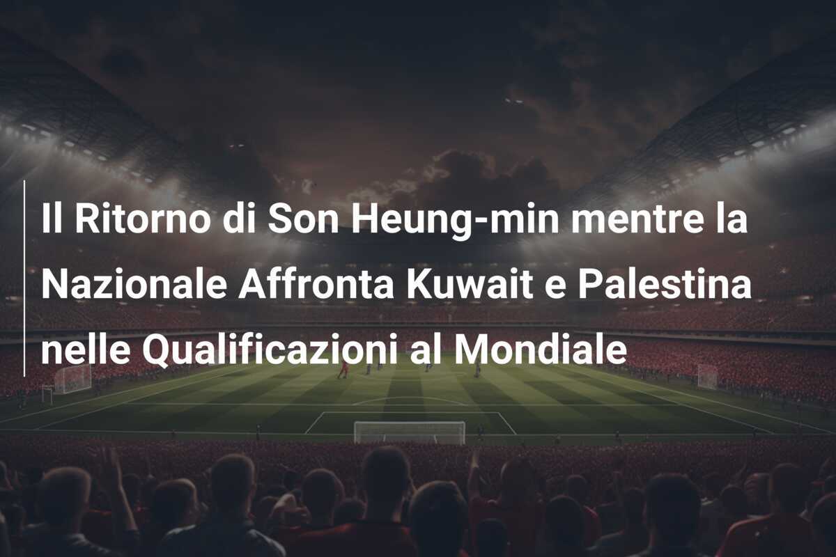 Il Ritorno di Son Heung-min mentre la Nazionale Affronta Kuwait e Palestina nelle Qualificazioni al Mondiale