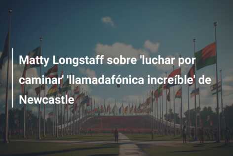 Matty Longstaff sobre ‘luchar por caminar’ ‘llamadafónica increíble’ de Newcastle