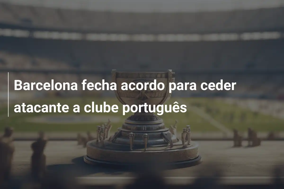 Barcelona fecha acordo para ceder atacante a clube português