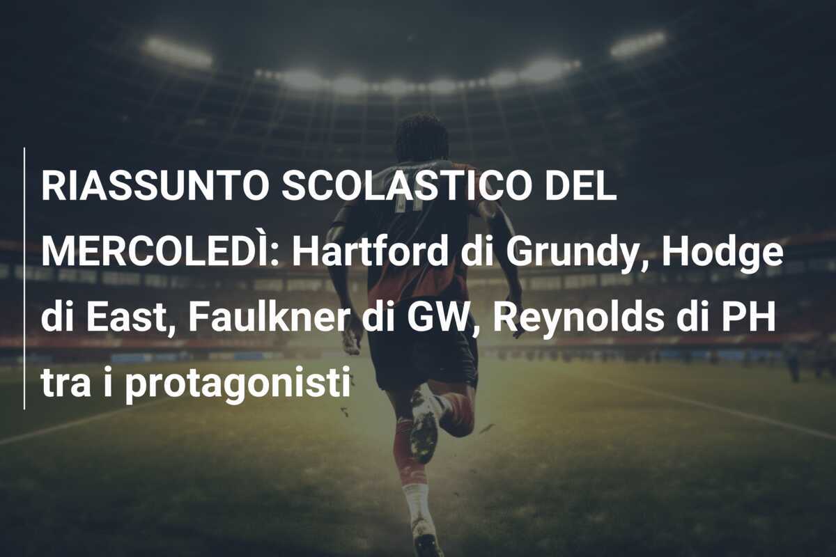 RIASSUNTO SCOLASTICO DEL MERCOLEDÌ: Hartford di Grundy, Hodge di East, Faulkner di GW, Reynolds di PH tra i protagonisti