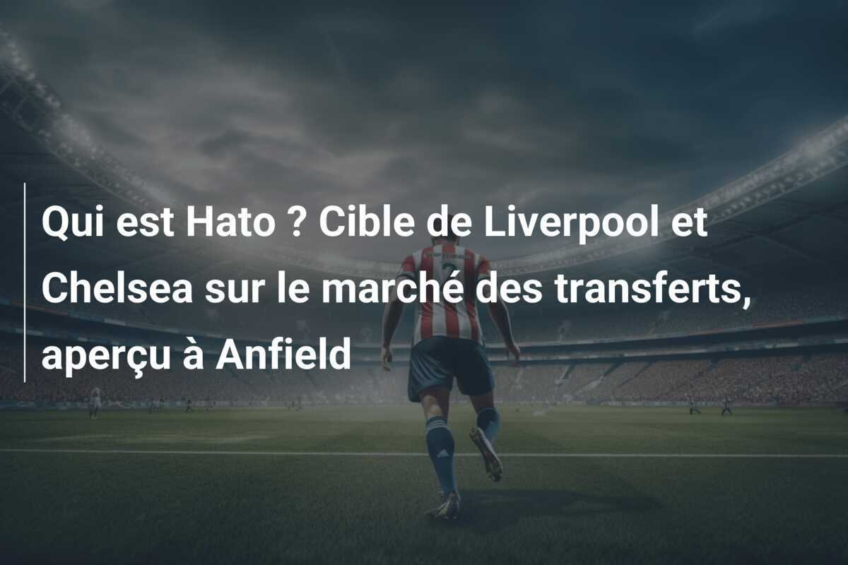 Qui est Hato ? Cible de Liverpool et Chelsea sur le marché des transferts, aperçu à Anfield