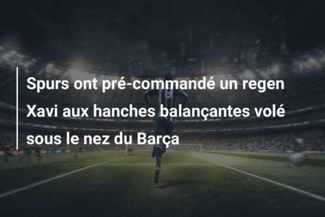 Spurs ont pré-commandé un regen Xavi aux hanches balançantes volé sous le nez du Barça