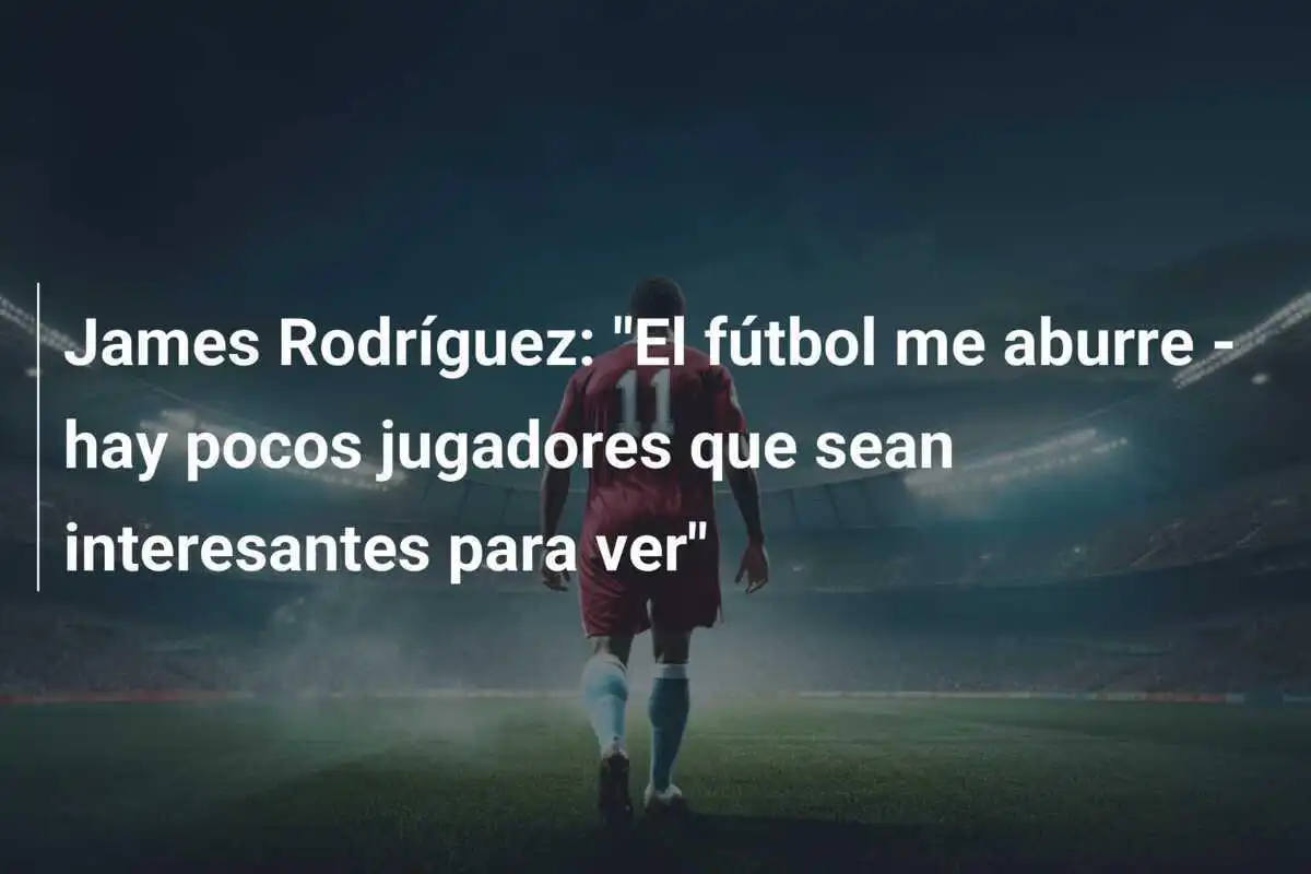 James Rodríguez: "El fútbol me aburre - hay pocos jugadores que sean interesantes para ver"