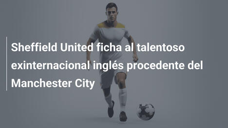 Sheffield United ficha al talentoso exinternacional inglés procedente del Manchester City