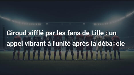 Giroud sifflé par les fans de Lille : un appel vibrant à l'unité après la débâcle