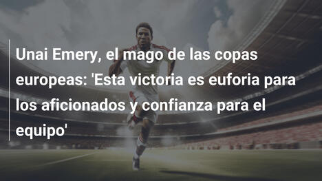 Unai Emery, el mago de las copas europeas: 'Esta victoria es euforia para los aficionados y confianza para el equipo'