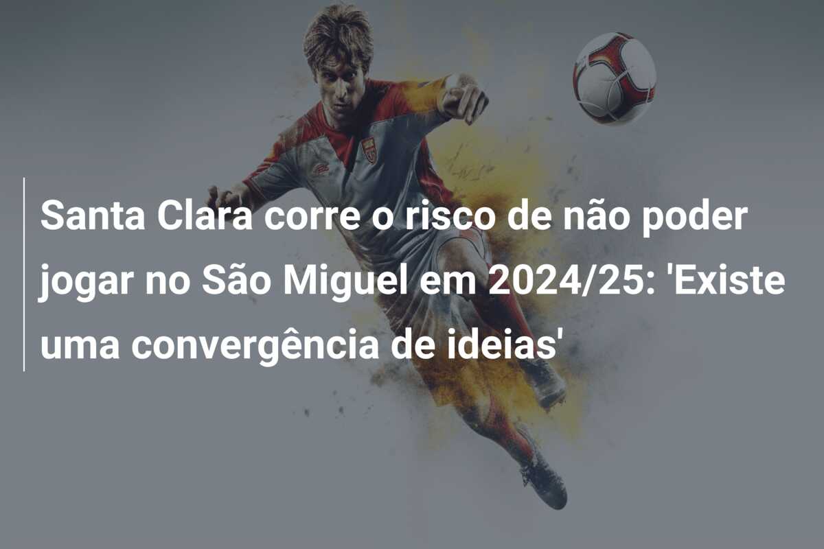 Santa Clara corre o risco de não poder jogar no São Miguel em 2024/25: ‘Existe uma convergência de ideias’