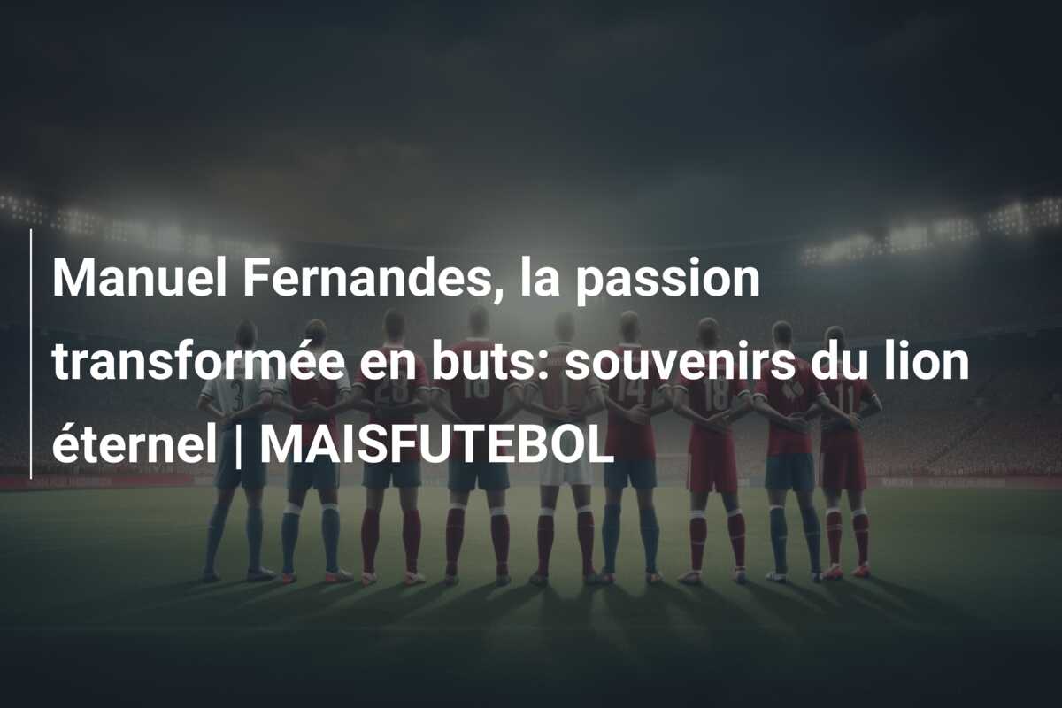 Manuel Fernandes, la passion transformée en buts: souvenirs du lion éternel | MAISFUTEBOL