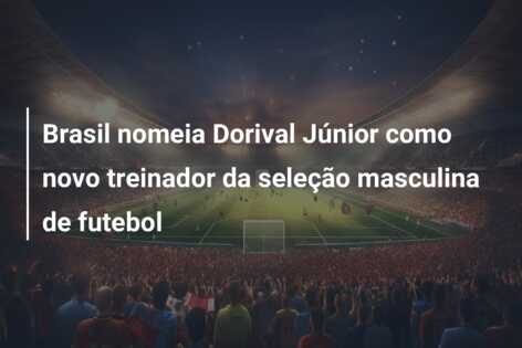 Brasil nomeia Dorival Júnior como novo treinador da seleção masculina de futebol
