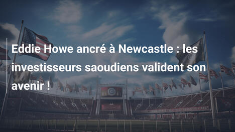 Eddie Howe ancré à Newcastle : les investisseurs saoudiens valident son avenir !