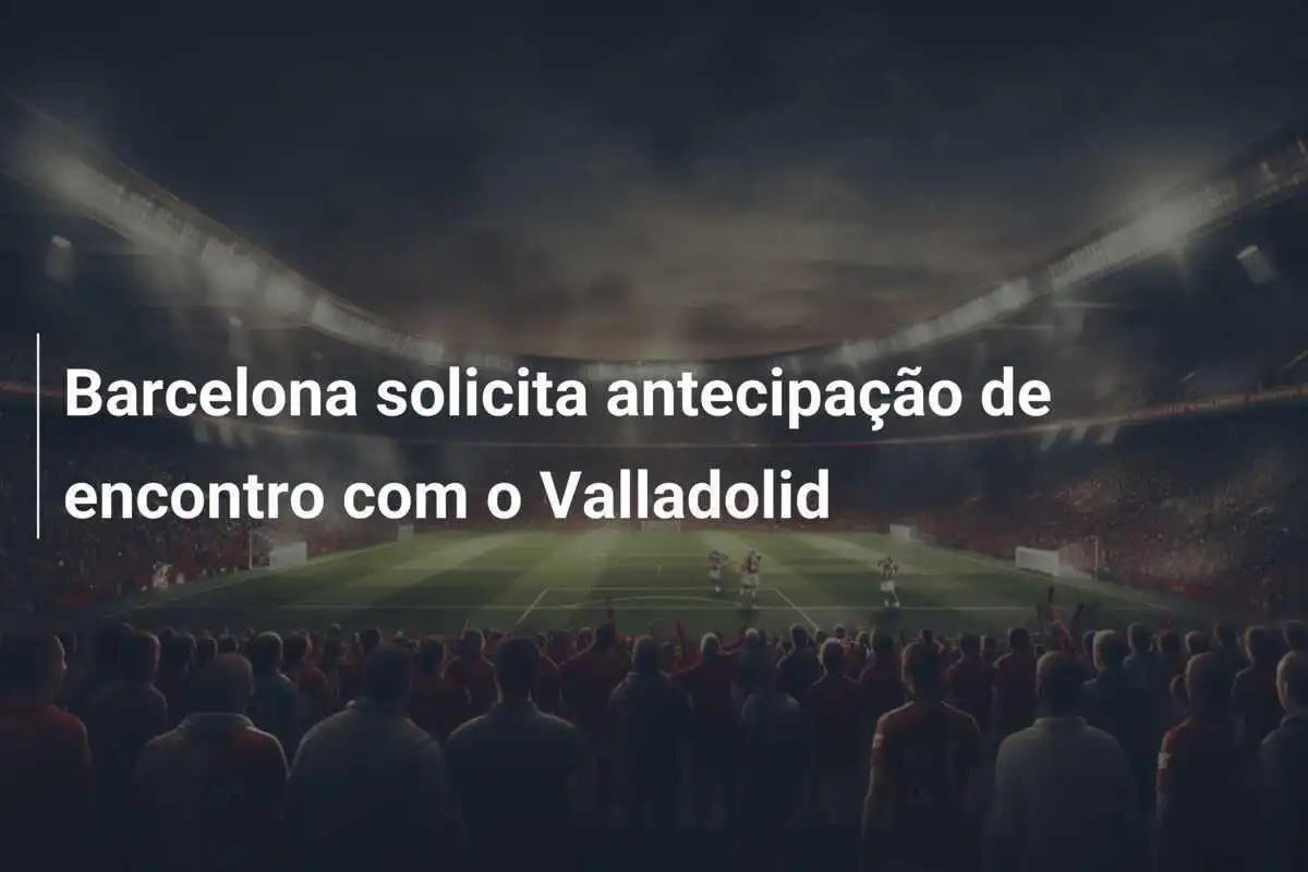 Barcelona solicita antecipação de encontro com o Valladolid