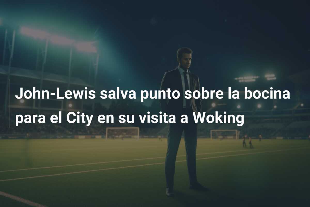John-Lewis salva punto sobre la bocina para el City en su visita a Woking