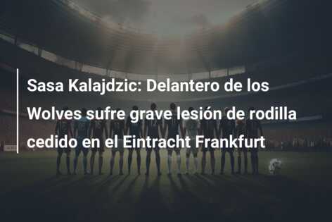 Sasa Kalajdzic: Delantero de los Wolves sufre grave lesión de rodilla cedido en el Eintracht Frankfurt