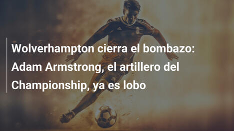 Wolverhampton cierra el bombazo: Adam Armstrong, el artillero del Championship, ya es lobo