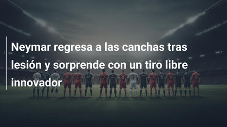 Neymar regresa a las canchas tras lesión y sorprende con un tiro libre innovador