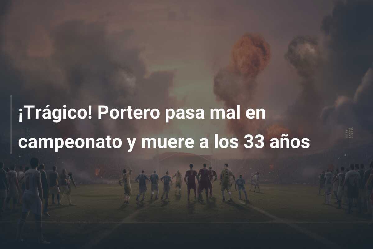 ¡Trágico! Portero pasa mal en campeonato y muere a los 33 años