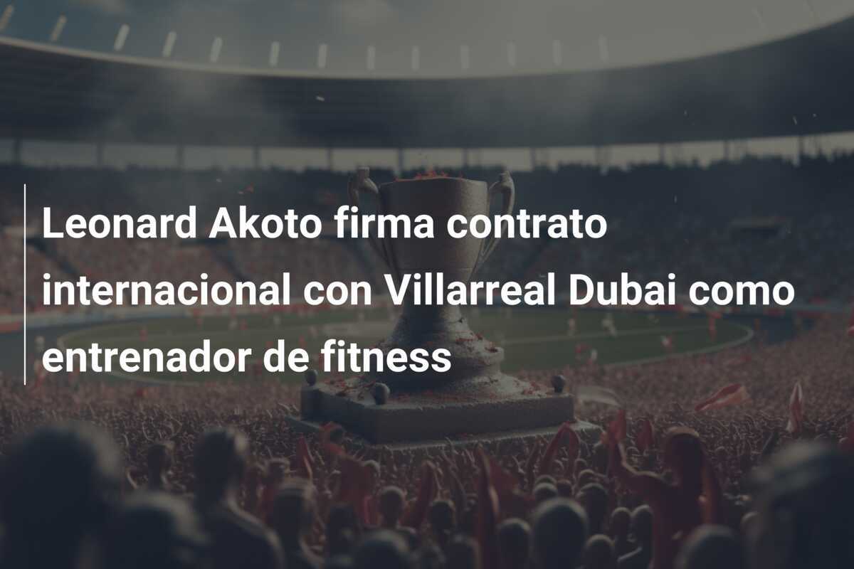 Leonard Akoto firma contrato internacional con Villarreal Dubai como entrenador de fitness