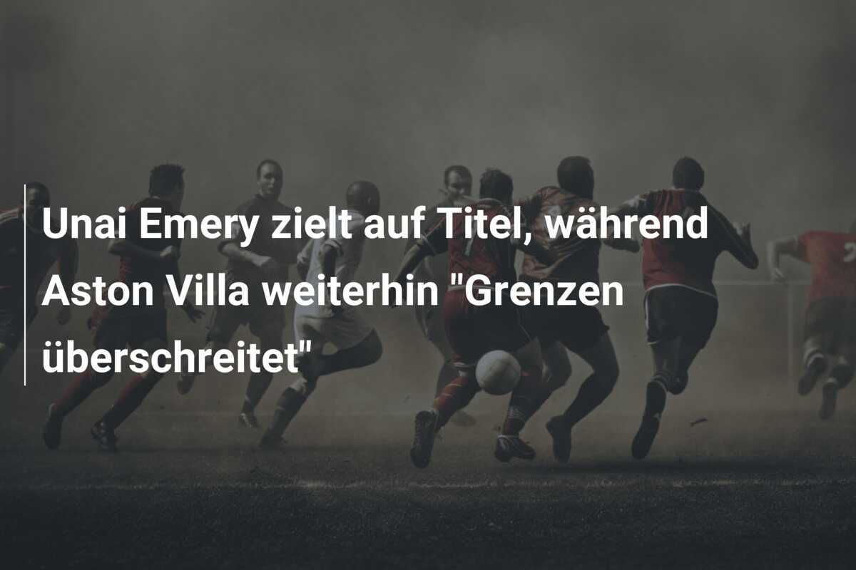 Unai Emery zielt auf Titel, während Aston Villa weiterhin "Grenzen überschreitet"