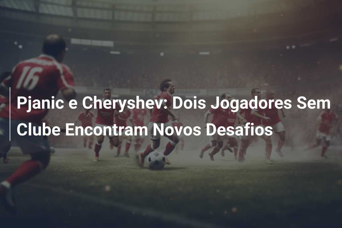Pjanic e Cheryshev: Dois Jogadores Sem Clube Encontram Novos Desafios