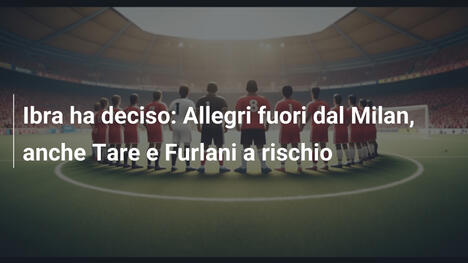 Ibra ha deciso: Allegri fuori dal Milan, anche Tare e Furlani a rischio