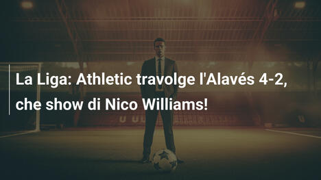 La Liga: Athletic travolge l'Alavés 4-2, che show di Nico Williams!