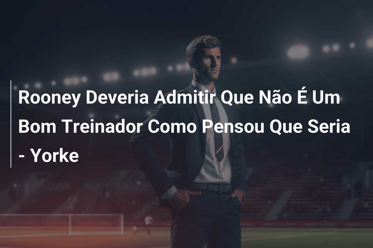 Rooney Deveria Admitir Que Não É Um Bom Treinador Como Pensou Que Seria - Yorke