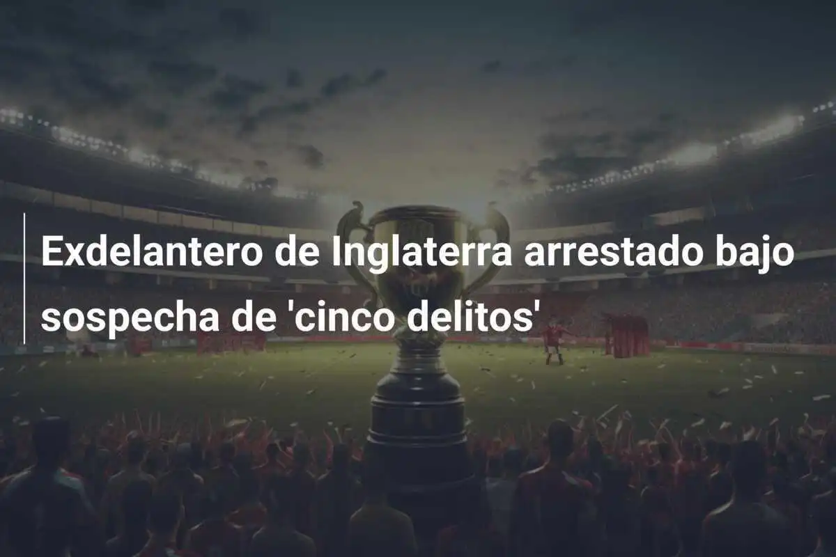 Exdelantero de Inglaterra arrestado bajo sospecha de 'cinco delitos'