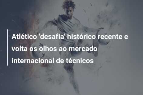 Atlético ‘desafia’ histórico recente e volta os olhos ao mercado internacional de técnicos