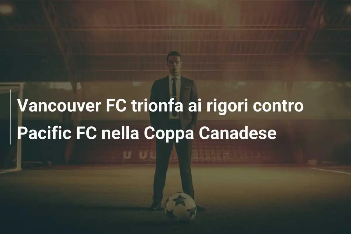 Vancouver FC trionfa ai rigori contro Pacific FC nella Coppa Canadese