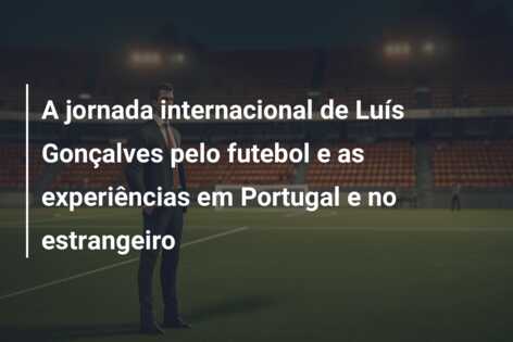 A jornada internacional de Luís Gonçalves pelo futebol e as experiências em Portugal e no estrangeiro